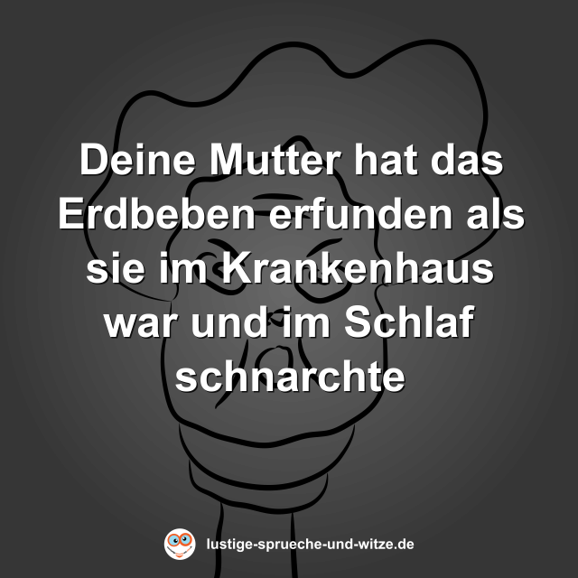 Deine Mutter hat das Erdbeben erfunden als sie im Krankenhaus war und im Schlaf schnarchte