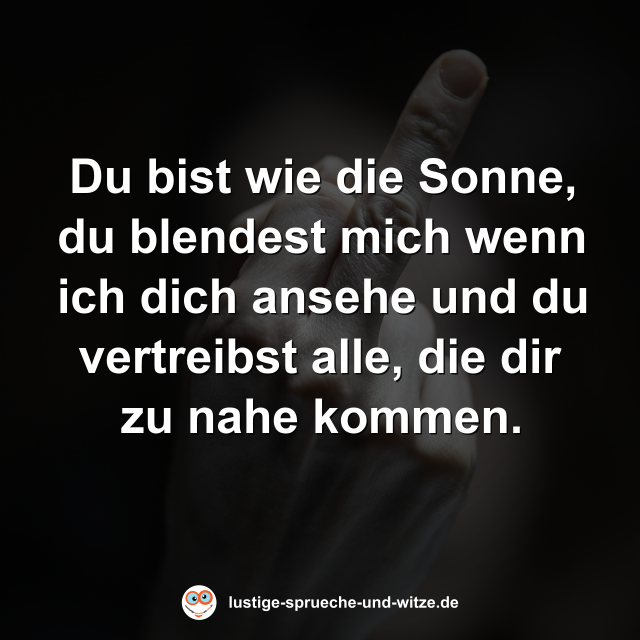Du bist wie die Sonne, du blendest mich wenn ich dich ansehe und du vertreibst alle, die dir zu nahe kommen.