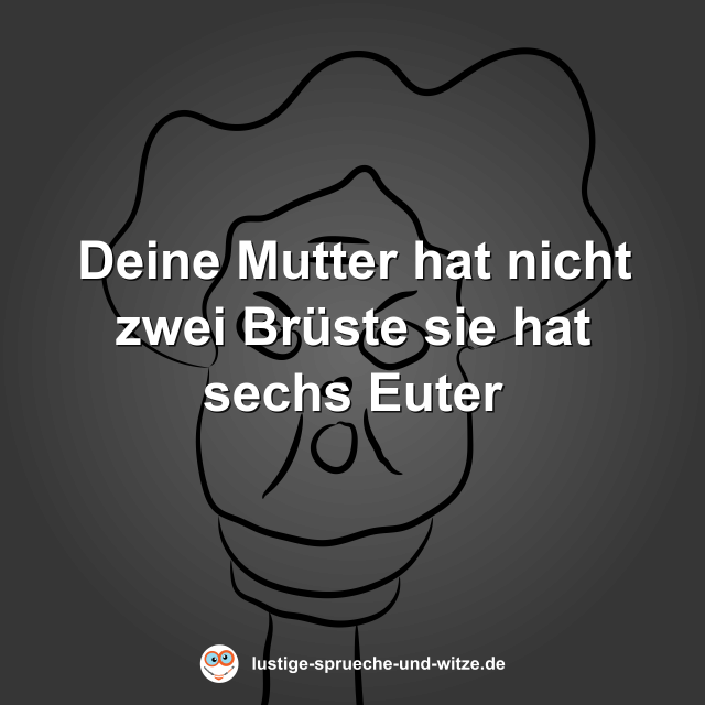 Deine Mutter hat nicht zwei Br&uuml;ste sie hat sechs Euter