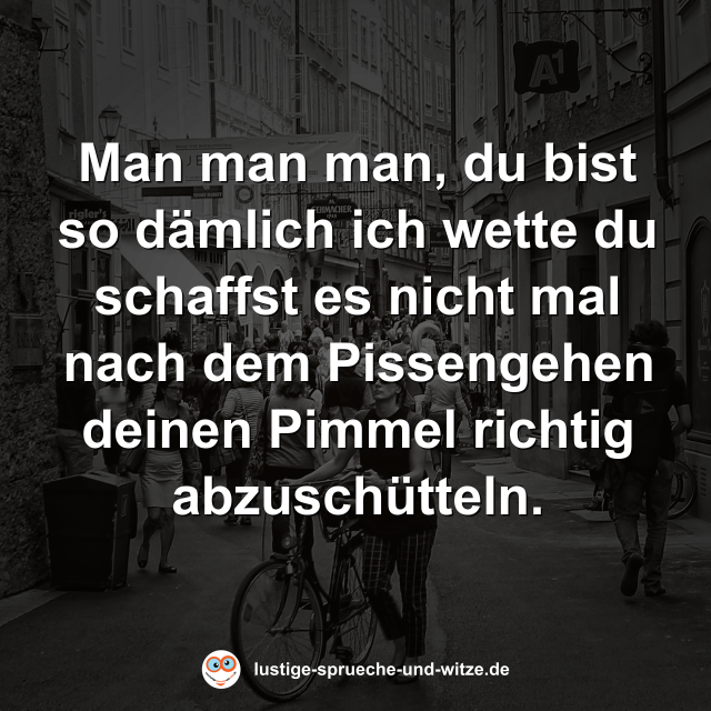 Man man man, du bist so d&auml;mlich ich wette du schaffst es nicht mal nach dem Pissengehen deinen Pimmel richtig abzusch&uuml;tteln.