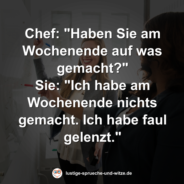 Chef: "Haben Sie am Wochenende auf was gemacht?" Sie: "Ich habe am Wochenende nichts gemacht. Ich habe faul gelenzt."