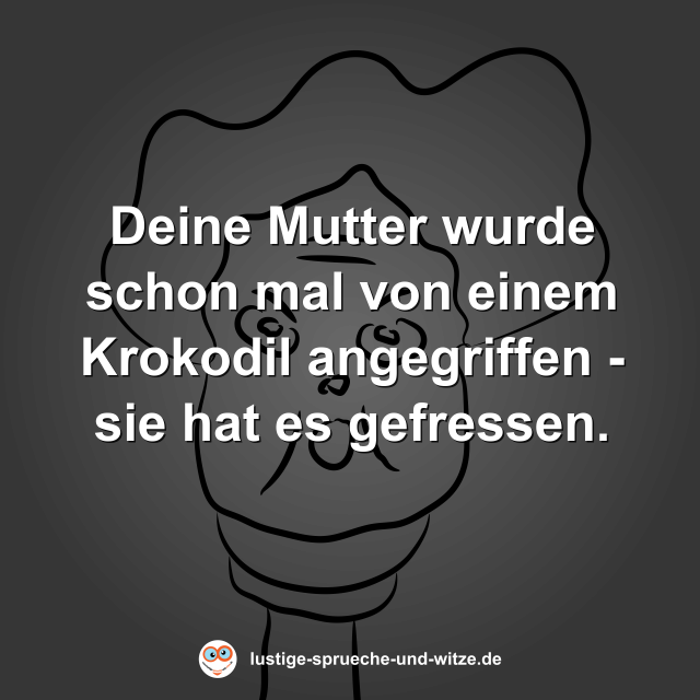 Deine Mutter wurde schon mal von einem Krokodil angegriffen - sie hat es gefressen.
