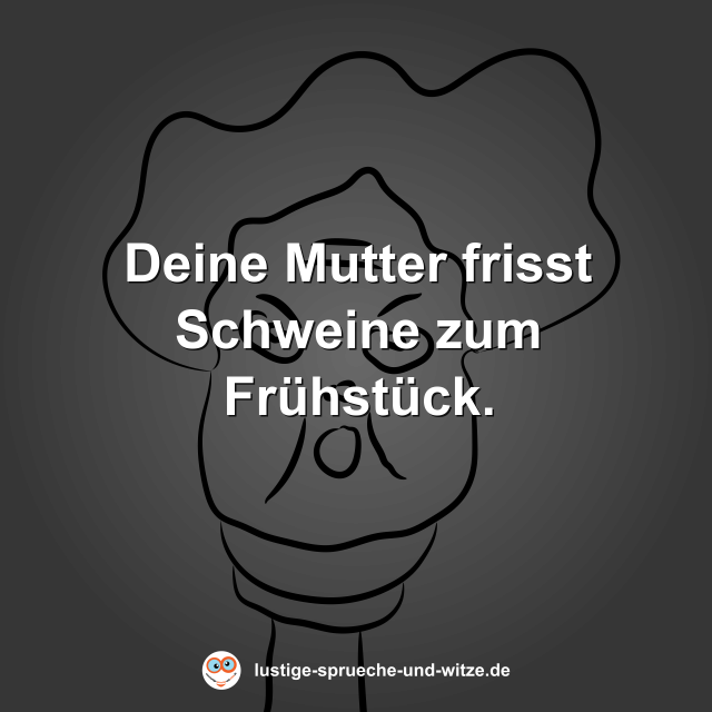 Deine Mutter frisst Schweine zum Fr&uuml;hst&uuml;ck.