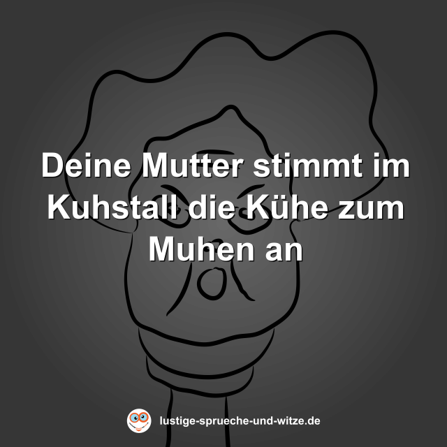 Deine Mutter stimmt im Kuhstall die K&uuml;he zum Muhen an