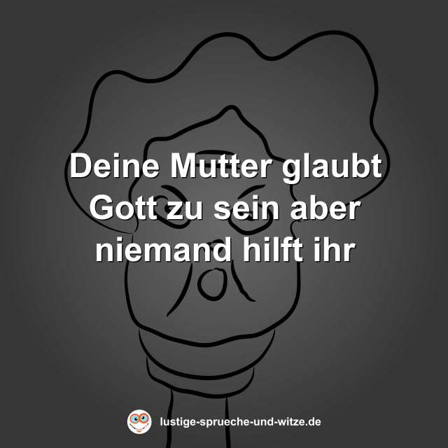 Deine Mutter glaubt Gott zu sein aber niemand hilft ihr
