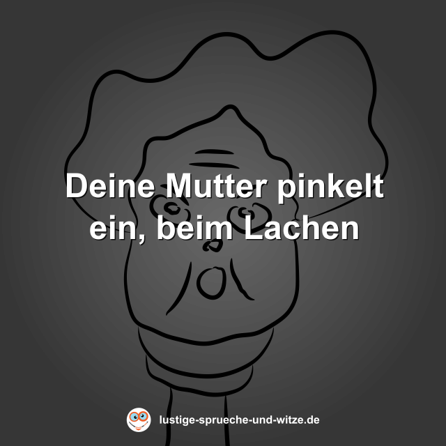 Deine Mutter pinkelt ein, beim Lachen