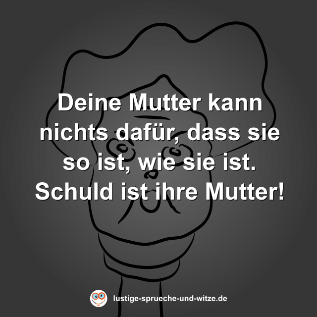 Deine Mutter kann nichts daf&uuml;r, dass sie so ist, wie sie ist. Schuld ist ihre Mutter!