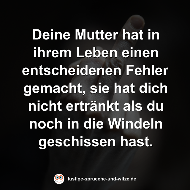 Deine Mutter hat in ihrem Leben einen entscheidenen Fehler gemacht, sie hat dich nicht ertr&auml;nkt als du noch in die Windeln geschissen hast.