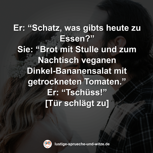 Er: &ldquo;Schatz, was gibts heute zu Essen?&rdquo; Sie: &ldquo;Brot mit Stulle und zum Nachtisch veganen Dinkel-Bananensalat mit getrockneten Tomaten.&rdquo; Er &ldquo;Tsch&uuml;ss&rdquo; - [T&uuml;r schl&auml;gt zu]
