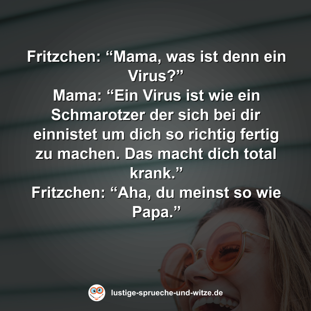 Fritzchen: &ldquo;Mama, was ist denn ein Virus?&rdquo; Mama: &ldquo;Ein Virus ist wie ein Schmarotzer der sich bei dir einnistet um dich so richtig fertig zu machen. Das macht dich total krank.&rdquo; Fritzchen: &ldquo;Aha, du meinst so wie Papa.&rdquo;