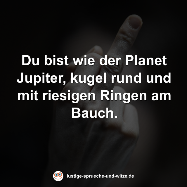 Du bist wie der Planet Jupiter, kugel rund und mit riesigen Ringen am Bauch.