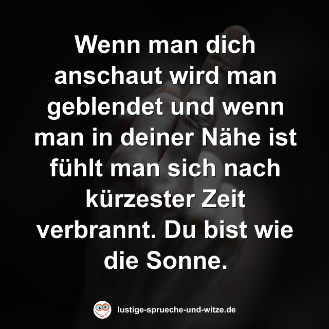Wenn man dich anschaut wird man geblendet und wenn man in deiner N&auml;he ist f&uuml;hlt man sich nach k&uuml;rzester Zeit verbrannt. Du bist wie die Sonne.
