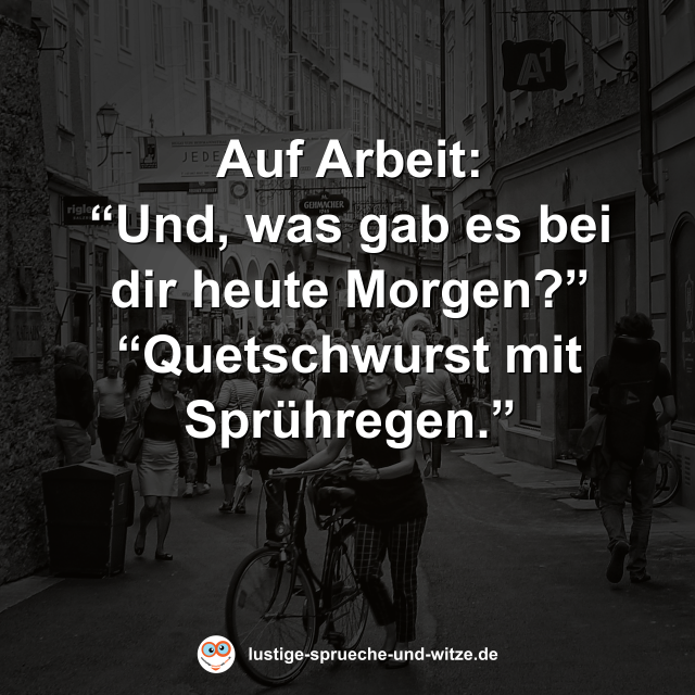 Auf Arbeit: &ldquo;Und, was gab es bei dir heute Morgen?&rdquo; &ldquo;Quetschwurst mit Spr&uuml;hregen.&rdquo;