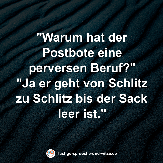 "Warum hat der Postbote eine perversen Beruf?" "Ja er geht von Schlitz zu Schlitz bis der Sack leer ist."