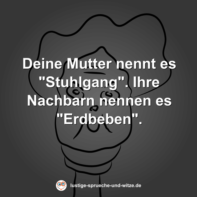 Deine Mutter nennt es "Stuhlgang". Ihre Nachbarn nennen es "Erdbeben".