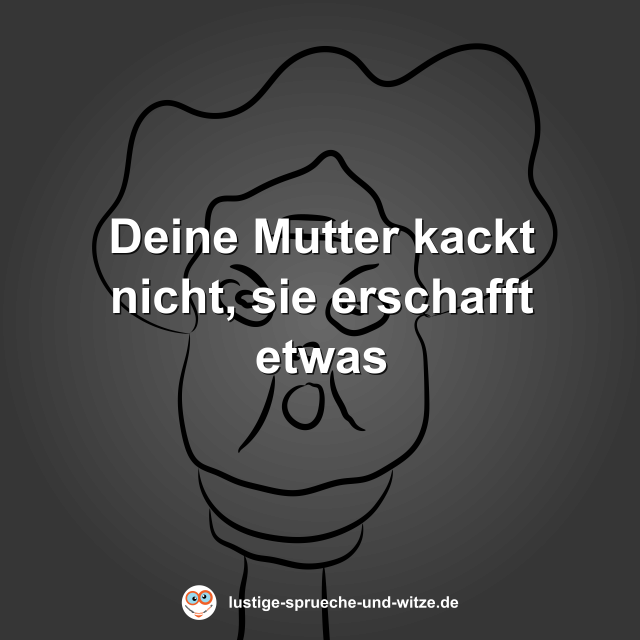 Deine Mutter kackt nicht, sie erschafft etwas