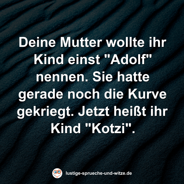 Deine Mutter wollte ihr Kind einst "Adolf" nennen. Sie hatte gerade noch die Kurve gekriegt. Jetzt hei&szlig;t ihr Kind "Kotzi".