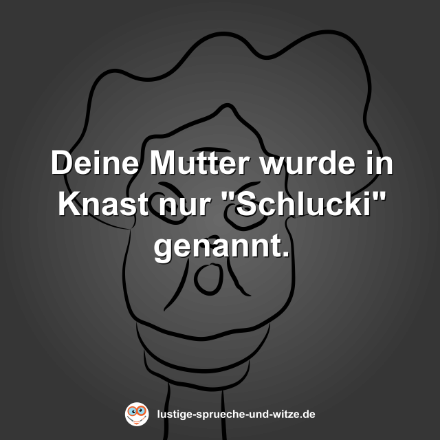 Deine Mutter wurde in Knast nur "Schlucki" genannt.