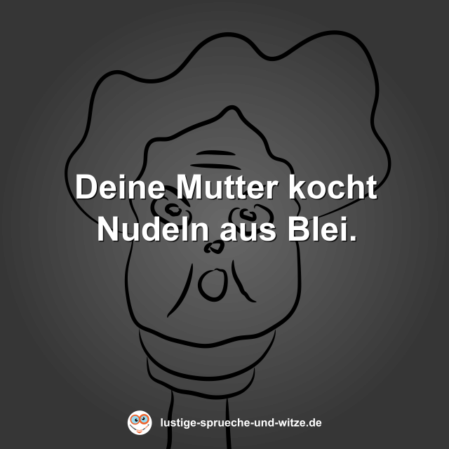 Deine Mutter kocht Nudeln aus Blei.