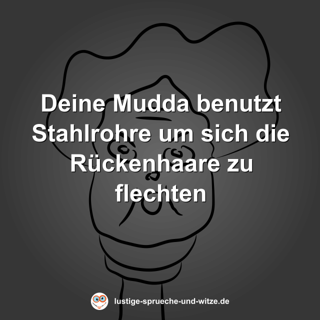 Deine Mudda benutzt Stahlrohre um sich die R&uuml;ckenhaare zu flechten