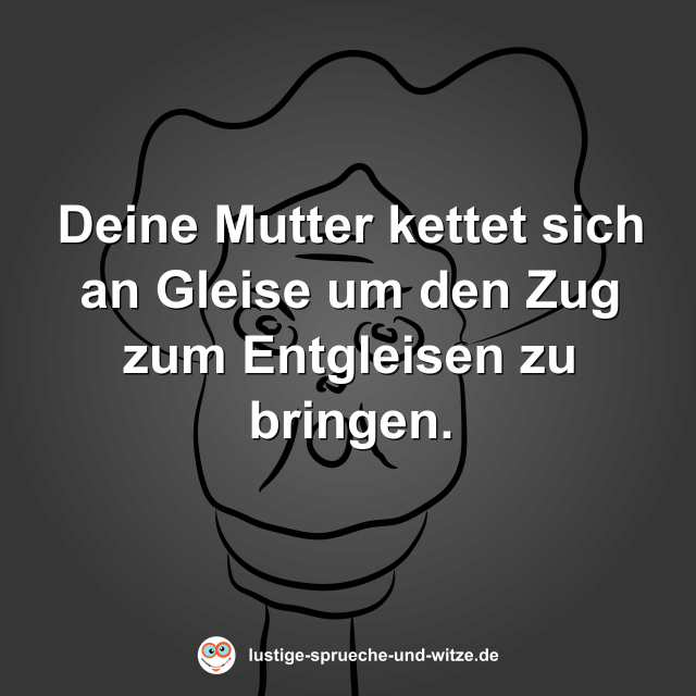 Deine Mutter kettet sich an Gleise um den Zug zum Entgleisen zu bringen.