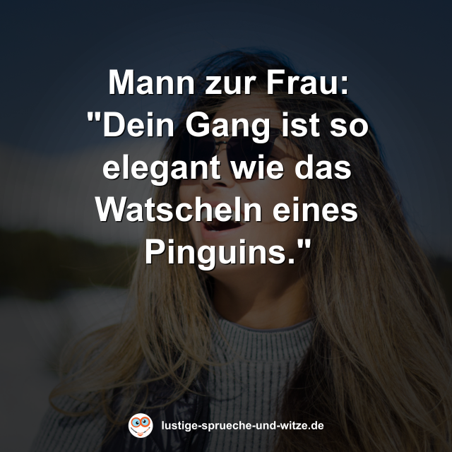 Mann zur Frau: "Dein Gang ist so elegant wie das Watscheln eines Pinguins."
