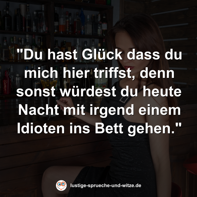 "Du hast Gl&uuml;ck dass du mich hier triffst, denn sonst w&uuml;rdest du heute Nacht mit irgend einem Idioten ins Bett gehen."