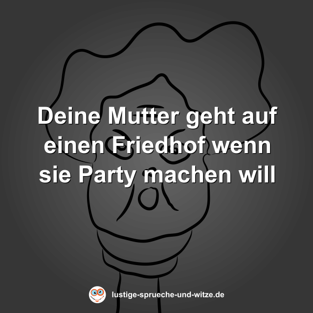 Deine Mutter geht auf einen Friedhof wenn sie Party machen will