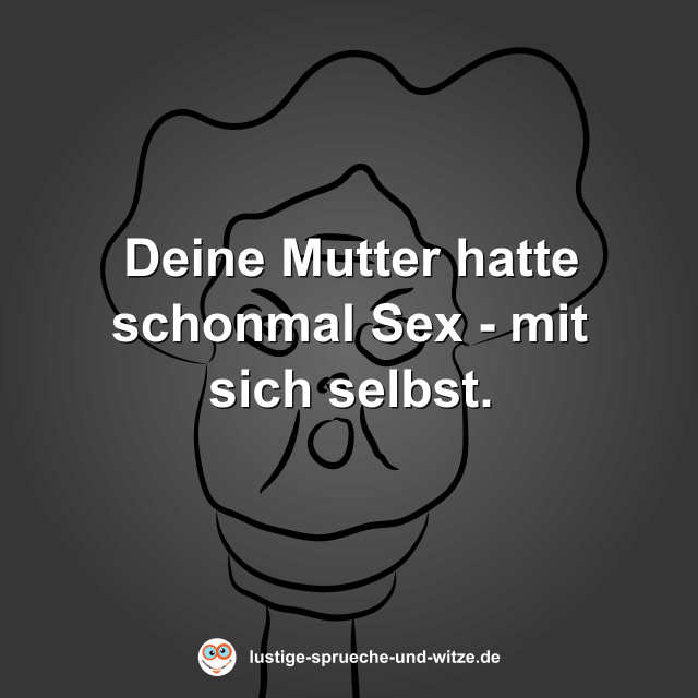 Deine Mutter hatte schonmal Sex - mit sich selbst.