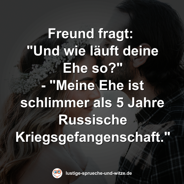 Freund fragt:  "Und wie l&auml;uft deine Ehe so?" - "Meine Ehe ist schlimmer als 5 Jahre Russische Kriegsgefangenschaft."
