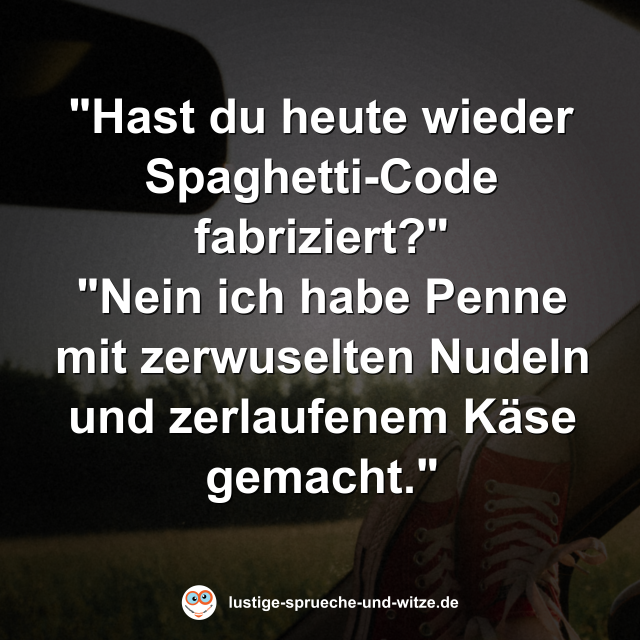 "Hast du heute wieder Spaghetti-Code fabriziert?" "Nein ich habe Penne mit zerwuselten Nudeln und zerlaufenem K&auml;se gemacht."