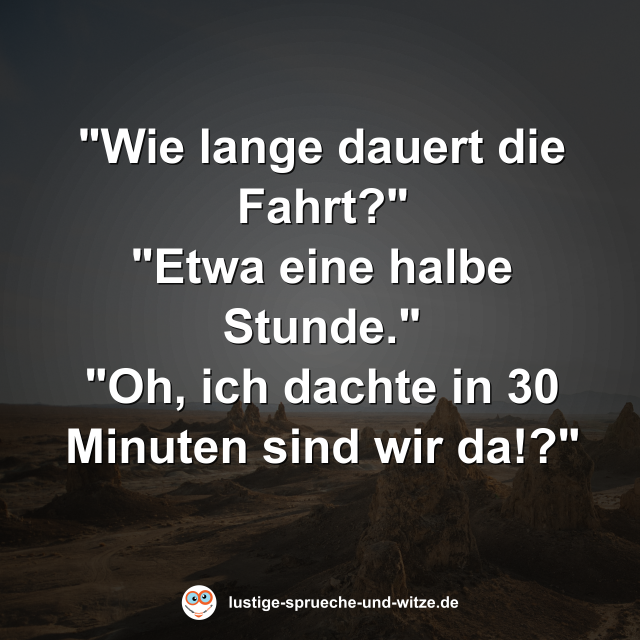 "Wie lange dauert die Fahrt?" "Etwa eine halbe Stunde." "Oh, ich dachte in 30 Minuten sind wir da!?"