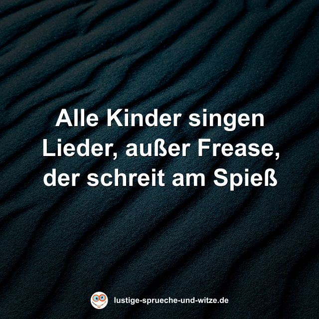 Alle Kinder singen Lieder, au&szlig;er Frease, der schreit am Spie&szlig;