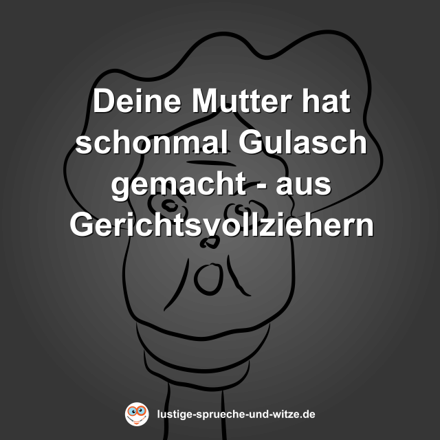 Deine Mutter hat schonmal Gulasch gemacht - aus Gerichtsvollziehern
