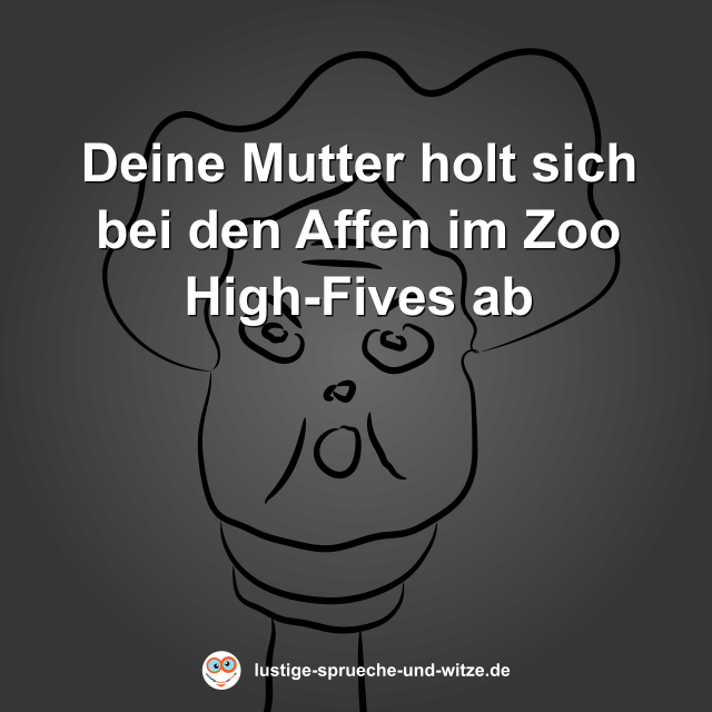 Deine Mutter holt sich bei den Affen im Zoo High-Fives ab