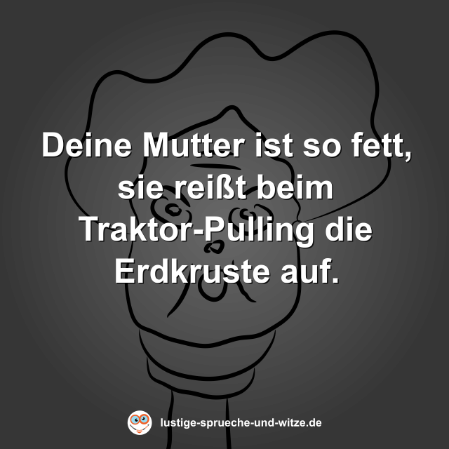 Deine Mutter ist so fett, sie rei&szlig;t beim Traktor-Pulling die Erdkruste auf.