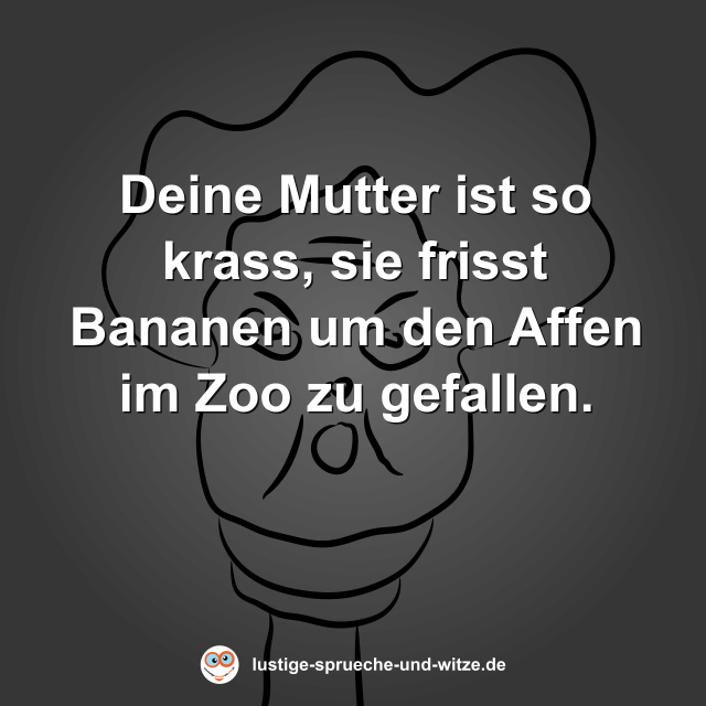 Deine Mutter ist so krass, sie frisst Bananen um den Affen im Zoo zu gefallen.