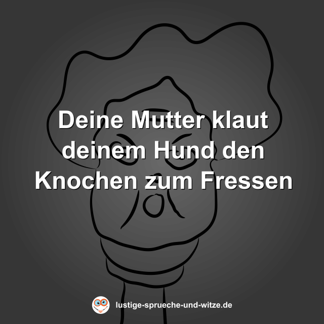Deine Mutter klaut deinem Hund den Knochen zum Fressen