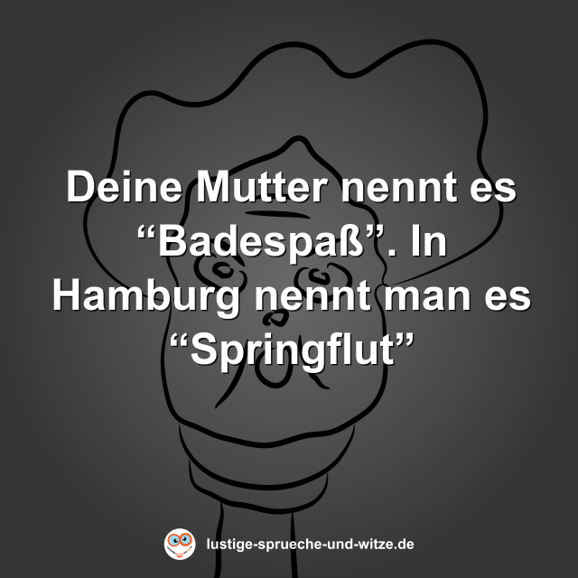 Deine Mutter nennt es &ldquo;Badespa&szlig;&rdquo;. In Hamburg nennt man es &ldquo;Springflut&rdquo;