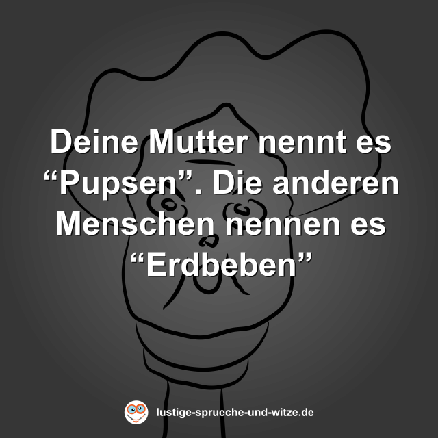 Deine Mutter nennt es &ldquo;Pupsen&rdquo;. Die anderen Menschen nennen es &ldquo;Erdbeben&rdquo;