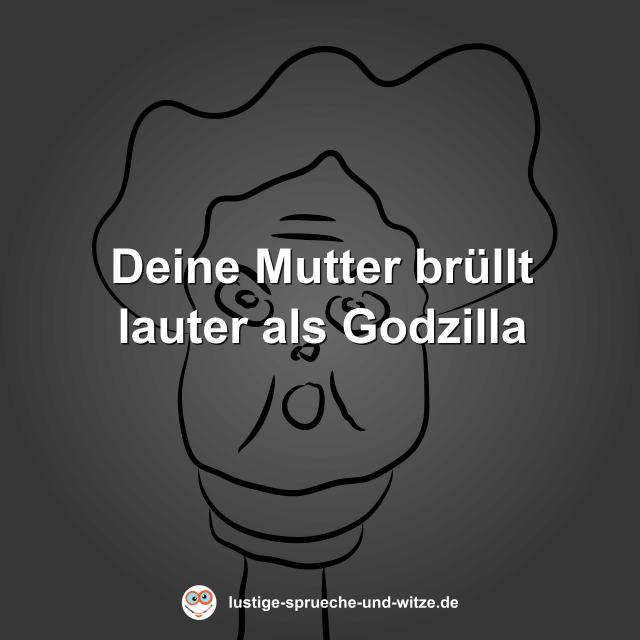 Deine Mutter br&uuml;llt lauter als Godzilla