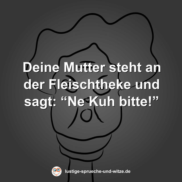 Deine Mutter steht an der Fleischtheke und sagt: &ldquo;Ne Kuh bitte!&rdquo;