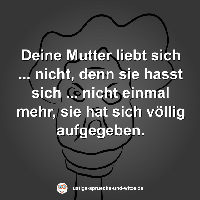Deine Mutter liebt sich ... nicht, denn sie hasst sich ... nicht einmal mehr, sie hat sich v&ouml;llig aufgegeben.