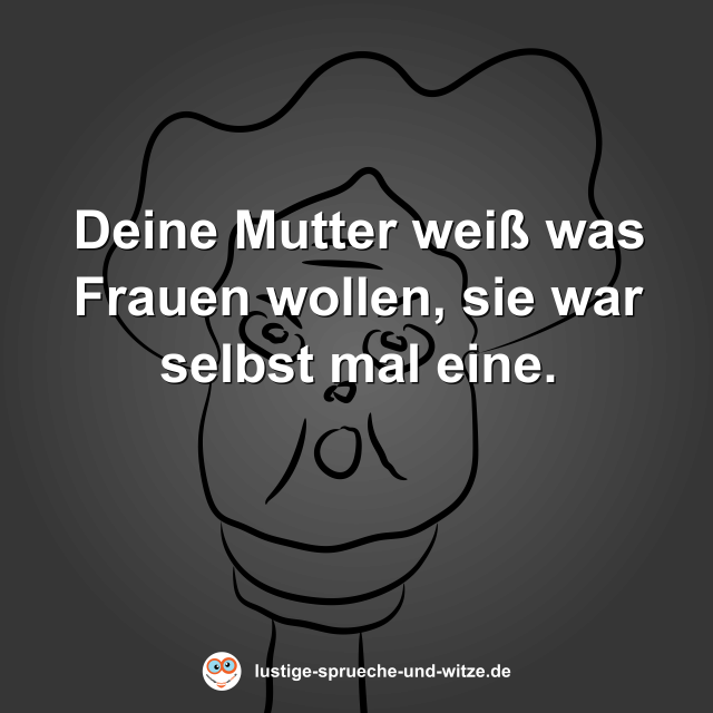 Deine Mutter wei&szlig; was Frauen wollen, sie war selbst mal eine.