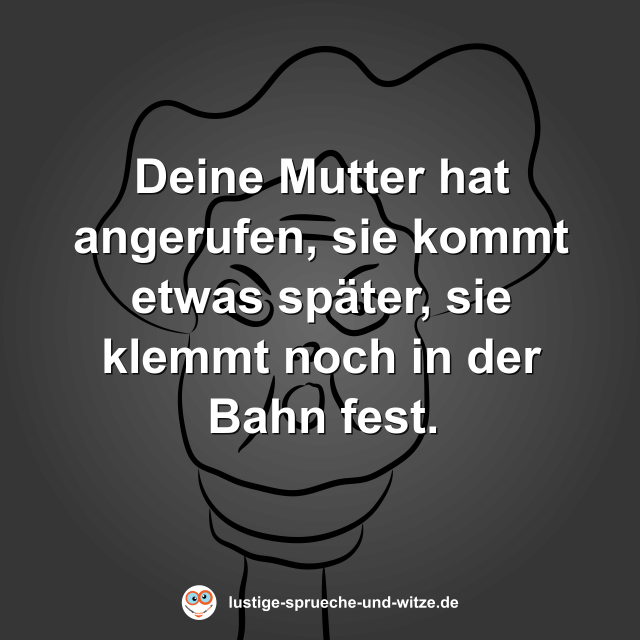Deine Mutter hat angerufen, sie kommt etwas sp&auml;ter, sie klemmt noch in der Bahn fest.