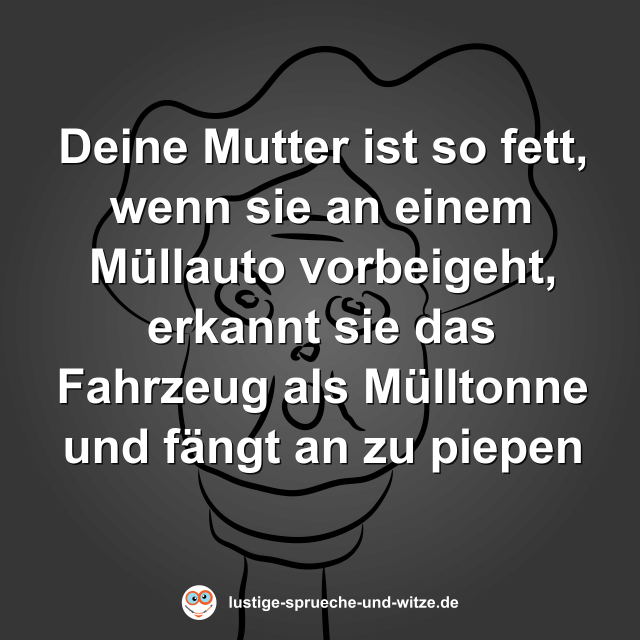 Deine Mutter ist so fett, wenn sie an einem M&uuml;llauto vorbeigeht, erkannt sie das Fahrzeug als M&uuml;lltonne und f&auml;ngt an zu piepen