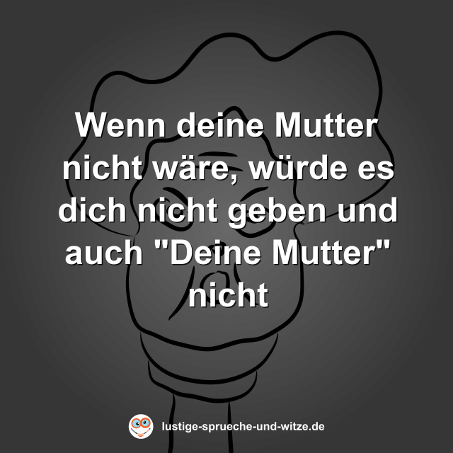 Wenn deine Mutter nicht w&auml;re, w&uuml;rde es dich nicht geben und auch "Deine Mutter" nicht