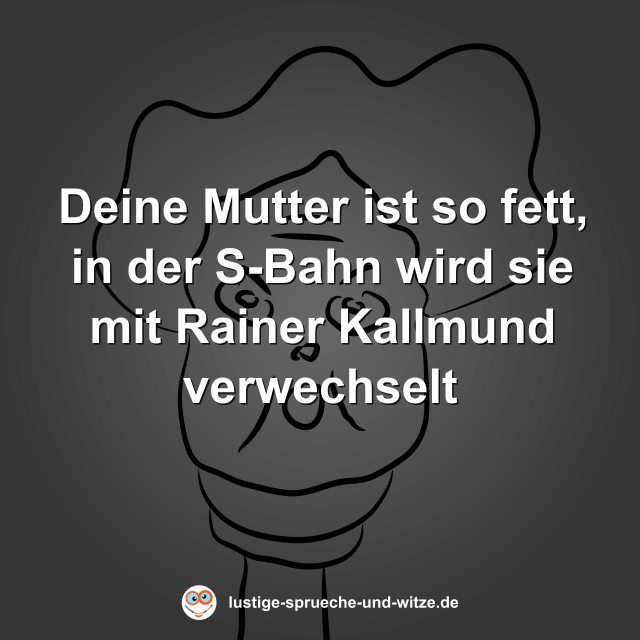 Deine Mutter ist so fett, in der S-Bahn wird sie mit Rainer Kallmund verwechselt