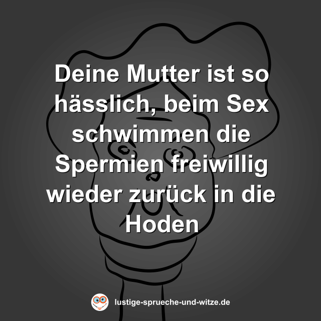 Deine Mutter ist so h&auml;sslich, beim Sex schwimmen die Spermien freiwillig wieder zur&uuml;ck in die Hoden