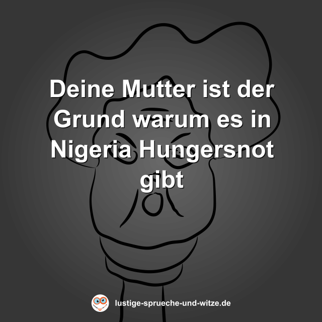 Deine Mutter ist der Grund warum es in Nigeria Hungersnot gibt